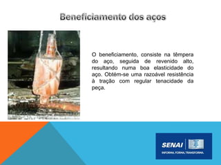O beneficiamento, consiste na têmpera
do aço, seguida de revenido alto,
resultando numa boa elasticidade do
aço. Obtém-se uma razoável resistência
à tração com regular tenacidade da
peça.
 