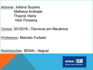 : Juliana Suzano
Matheus Andrade
Thayná Vieira
Vitor Fonseca
: 2012016 –Técnicos em Mecânica
: Marcelo Furtado
: SENAI - Itaguaí
 