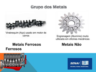 Metais Ferrosos Metais Não
Ferrosos
Virabrequim (Aço) usado em motor de
carros Engrenagem (Alumínio) muito
utilizada em oficinas mecânicas
 