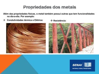 Além das propriedades físicas, o metal também possui outras que tem funcionalidades
no dia-a-dia. Por exemplo:
 Condutividades térmica e Elétrica:  Resistência:
 