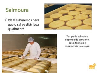 Salmoura
 Ideal submersos para
que o sal se distribua
igualmente
Tempo de salmoura
depende do tamanho,
peso, formato e
consistência da massa.
 