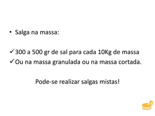 • Salga na massa:
300 a 500 gr de sal para cada 10Kg de massa
Ou na massa granulada ou na massa cortada.
Pode-se realizar salgas mistas!
 
