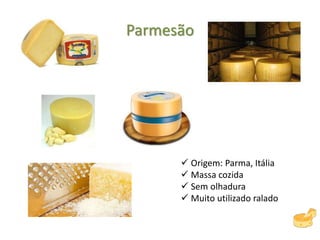 Parmesão
 Origem: Parma, Itália
 Massa cozida
 Sem olhadura
 Muito utilizado ralado
 