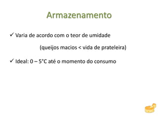 Armazenamento
 Varia de acordo com o teor de umidade
(queijos macios < vida de prateleira)
 Ideal: 0 – 5°C até o momento do consumo
 