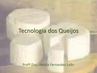 Tecnologia dos Queijos
Profª Dra.: Hélida Fernandes Leão
 