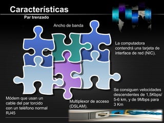 LOGOwww.themegallery.com
Características
Multiplexor de acceso
(DSLAM).
Par trenzado
Ancho de banda
Módem que usan un
cable del par torcido
con un teléfono normal
RJ45
La computadora
contendrá una tarjeta de
interface de red (NIC).
Se consiguen velocidades
descendentes de 1,5Kbps/
5-6 km, y de 9Mbps para
3 Km
 