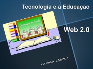 Tecnologia e a Educação



              Web 2.0
 