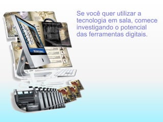 Se você quer utilizar a tecnologia em sala, comece investigando o potencial das ferramentas digitais.  