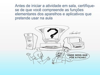 Antes de iniciar a atividade em sala, certifique-se de que você compreende as funções elementares dos aparelhos e aplicativos que pretende usar na aula 