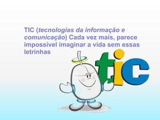 TIC ( tecnologias da informação e comunicação ) Cada vez mais, parece impossível imaginar a vida sem essas letrinhas 