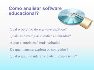 Como analisar software educacional? Qual o objetivo do  software  didático? Quais as estratégias didáticas utilizadas? A que clentela está mais voltado? De que maneira explora os conteúdos? Qual o grau de interatividade que apresenta? 