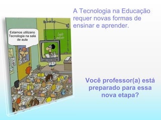 A Tecnologia na Educação requer novas formas de ensinar e aprender. Você professor(a) está preparado para essa nova etapa? Estamos utilizano Tecnologia na sala de aula 