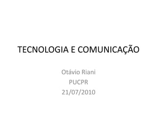 TECNOLOGIA E COMUNICAÇÃO Otávio Riani PUCPR 21/07/2010 
