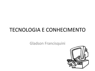 TECNOLOGIA E CONHECIMENTO

      Gladson Francisquini
 