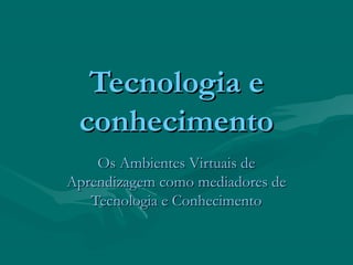 Tecnologia e
 conhecimento
    Os Ambientes Virtuais de
Aprendizagem como mediadores de
   Tecnologia e Conhecimento
 