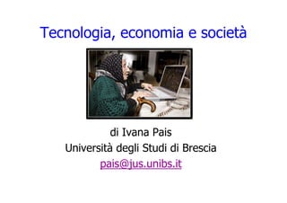 Tecnologia, economia e società




             di Ivana Pais
   Università degli Studi di Brescia
          pais@jus.unibs.it
 