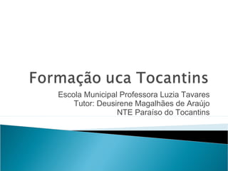 Escola Municipal Professora Luzia Tavares
    Tutor: Deusirene Magalhães de Araújo
                NTE Paraíso do Tocantins
 