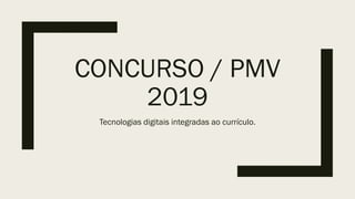 CONCURSO / PMV
2019
Tecnologias digitais integradas ao currículo.
 