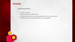 Inovação
Um time diverso:
• É mais criativo
• Pontosde vista diferentes
• Alinhamentocom as necessidadesdos consumidores
• Colaboradores mais satisfeitos e engajados
 