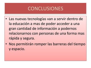 CONCLUSIONESLas nuevas tecnologías van a servir dentro de la educación a mas de poder acceder a una gran cantidad de información a podernos relacionarnos con personas de una forma mas rápida y segura.Nos permitirán romper las barreras del tiempo y espacio.
