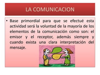 LA COMUNICACIONBase primordial para que se efectué esta actividad será la voluntad de la mayoría de los elementos de la comunicación como son: el emisor y el receptor, además siempre y cuando exista una clara interpretación del mensaje.