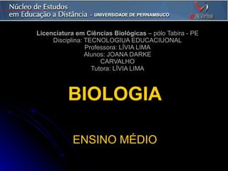 Licenciatura em Ciências Biológicas  – pólo Tabira - PE Disciplina: TECNOLOGIUA EDUCACIUONAL Professora: LÍVIA LIMA Alunos: JOANA DARKE CARVALHO Tutora: LÍVIA LIMA BIOLOGIA ENSINO MÉDIO 