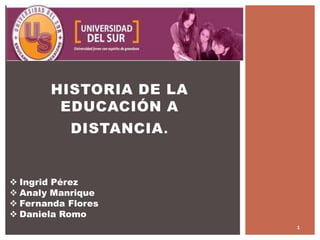 HISTORIA DE LA
EDUCACIÓN A
DISTANCIA.
 Ingrid Pérez
 Analy Manrique
 Fernanda Flores
 Daniela Romo
1
 