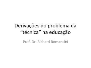 Derivações do problema da
“técnica” na educação
Prof. Dr. Richard Romancini

 