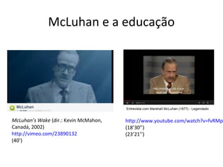 McLuhan e a educação

McLuhan’s Wake (dir.: Kevin McMahon,
Canadá, 2002)
http://vimeo.com/23890132
(40’)

http://www.youtube.com/watch?v=fvRMpS
(18’30’’)
(23’21’’)

 