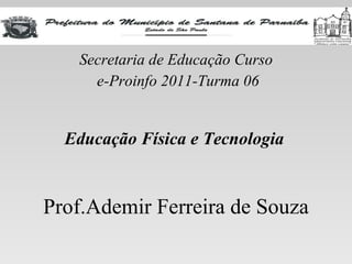 Secretaria de Educação Curso e-Proinfo 2011-Turma 06 Educação Física e Tecnologia Prof.Ademir Ferreira de Souza 