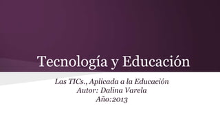 Tecnología y Educación
Las TICs., Aplicada a la Educación
Autor: Dalina Varela
Año:2013

 