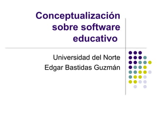 Conceptualización sobre software educativo  Universidad del Norte Edgar Bastidas Guzmán 