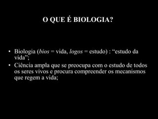 O QUE É BIOLOGIA? Biologia ( bios  = vida,  logos  = estudo) : “estudo da vida”; Ciência ampla que se preocupa com o estudo de todos os seres vivos e procura compreender os mecanismos que regem a vida; 