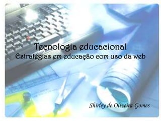Tecnologia educacional
Estratégias em educação com uso da web




                     Shirley de Oliveira Gomes
 