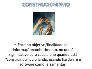 • Foco no objetivo/finalidade da
informação/conhecimento, no que é
significativo para cada aluno quando está
“construindo” ou criando, usando hardware e
software como ferramentas.

 