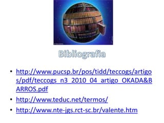 • http://www.pucsp.br/pos/tidd/teccogs/artigo
s/pdf/teccogs_n3_2010_04_artigo_OKADA&B
ARROS.pdf
• http://www.teduc.net/termos/
• http://www.nte-jgs.rct-sc.br/valente.htm

 