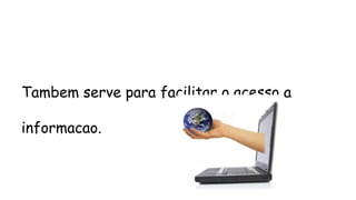 Tambem serve para facilitar o acesso a
informacao.
 