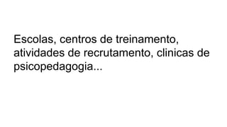 Escolas, centros de treinamento,
atividades de recrutamento, clinicas de
psicopedagogia...
 