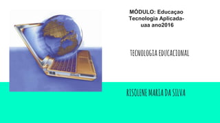 MÓDULO: Educaçao
Tecnologia Aplicada-
uaa ano2016
RISOLENEMARIADASILVA
tecnologiaeducacional
 