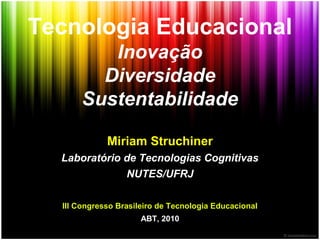 Tecnologia Educacional
Inovação
Diversidade
Sustentabilidade
Miriam Struchiner
Laboratório de Tecnologias Cognitivas
NUTES/UFRJ
III Congresso Brasileiro de Tecnologia Educacional
ABT, 2010
 