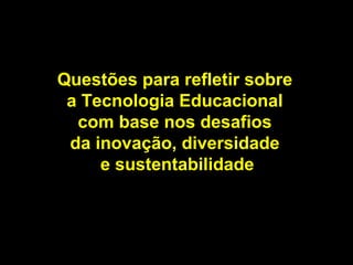 Questões para refletir sobre
a Tecnologia Educacional
com base nos desafios
da inovação, diversidade
e sustentabilidade
 