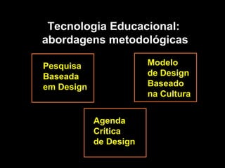 Pesquisa
Baseada
em Design
Agenda
Crítica
de Design
Modelo
de Design
Baseado
na Cultura
Tecnologia Educacional:
abordagens metodológicas
 