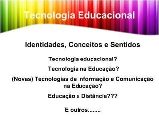 Tecnologia Educacional
Identidades, Conceitos e Sentidos
Tecnologia educacional?
Tecnologia na Educação?
(Novas) Tecnologias de Informação e Comunicação
na Educação?
Educação a Distância???
E outros........
 