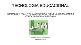 TECNOLOGIA EDUCACIONAL
TRABALHO AVALIATIVO DA DISCIPLINA:TECNOLOGIA APLICADA À
EDUCAÇÃO- FACULDADE UAA
CLEMENS SILVA SOUSA
JANEIRO-2017
 