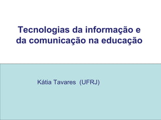 Tecnologias da informação e
da comunicação na educação
Kátia Tavares (UFRJ)
 