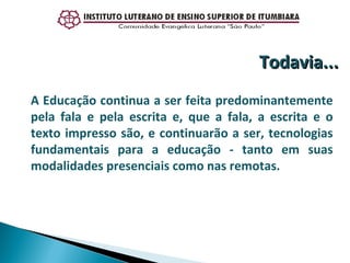 A Educação continua a ser feita predominantemente pela fala e pela escrita e, que a fala, a escrita e o texto impresso são, e continuarão a ser, tecnologias fundamentais para a educação - tanto em suas modalidades presenciais como nas remotas.  Todavia... 