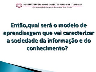 Então,qual será o modelo de aprendizagem que vai caracterizar a sociedade da informação e do conhecimento?   