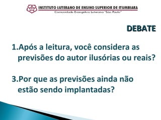 Após a leitura, você considera as previsões do autor ilusórias ou reais? Por que as previsões ainda não estão sendo implantadas? DEBATE 