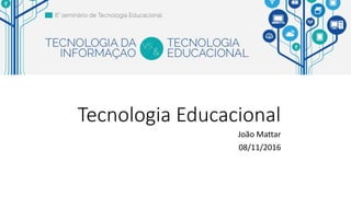 Tecnologia Educacional
João Mattar
08/11/2016
 