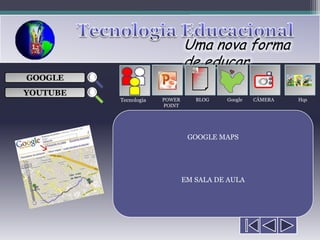 Uma nova forma
                               de educar
                                  ___

GOOGLE                            ___
                                  ___
                                                   
                                  ___

YOUTUBE
          Tecnologia   POWER      BLOG   Google   CÂMERA   Hqs
                       POINT




                                GOOGLE MAPS




                               EM SALA DE AULA
 